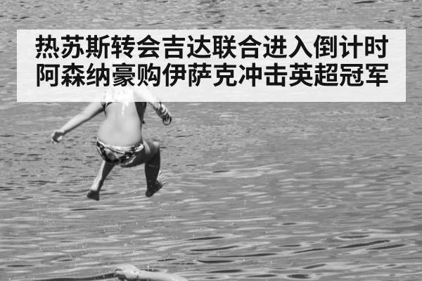 热苏斯转会吉达联合进入倒计时阿森纳豪购伊萨克冲击英超冠军