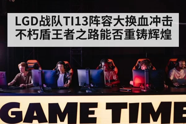 LGD战队TI13阵容大换血冲击不朽盾王者之路能否重铸辉煌