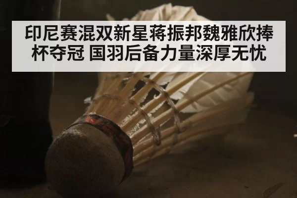印尼赛混双新星蒋振邦魏雅欣捧杯夺冠 国羽后备力量深厚无忧