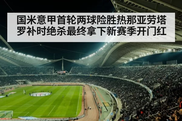 国米意甲首轮两球险胜热那亚劳塔罗补时绝杀最终拿下新赛季开门红