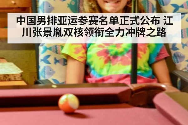 中国男排亚运参赛名单正式公布 江川张景胤双核领衔全力冲牌之路