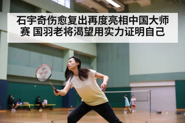 石宇奇伤愈复出再度亮相中国大师赛 国羽老将渴望用实力证明自己