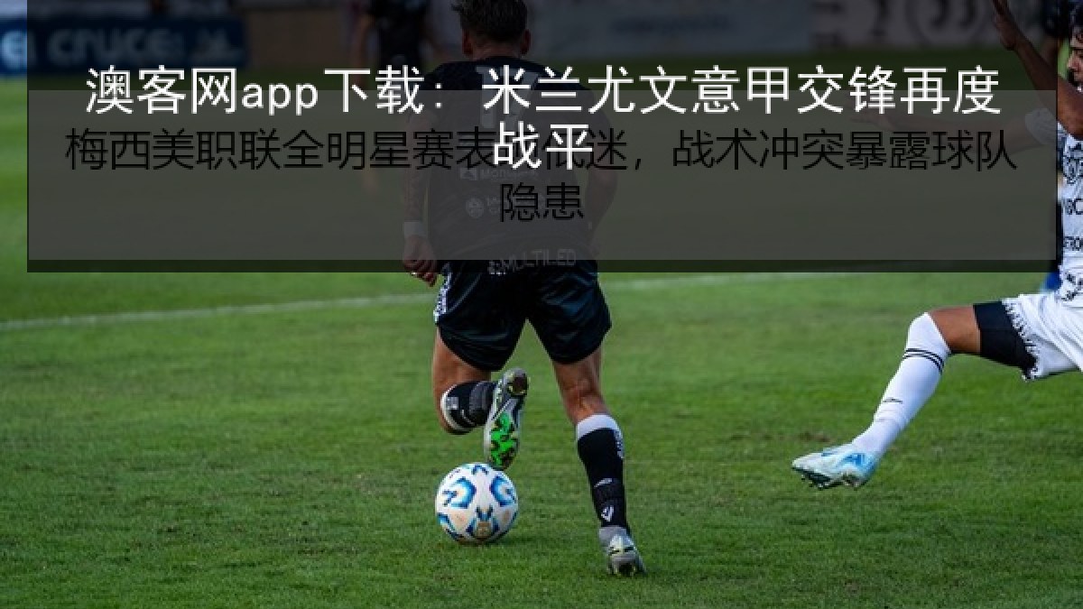 澳客网app下载: 米兰尤文意甲交锋再度战平 澳客网app下载: 米兰尤文意甲交锋再度战平