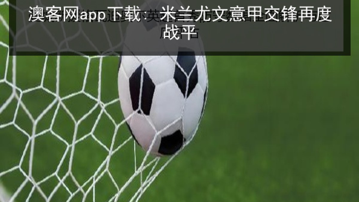 澳客网app下载: 米兰尤文意甲交锋再度战平