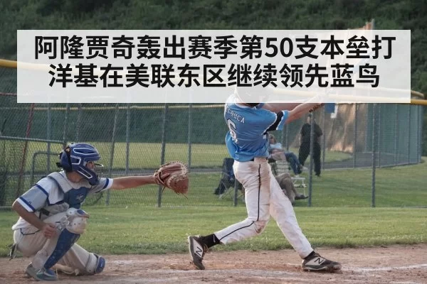 阿隆贾奇轰出赛季第50支本垒打 洋基在美联东区继续领先蓝鸟
